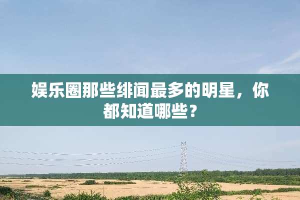 娱乐圈那些绯闻最多的明星，你都知道哪些？
