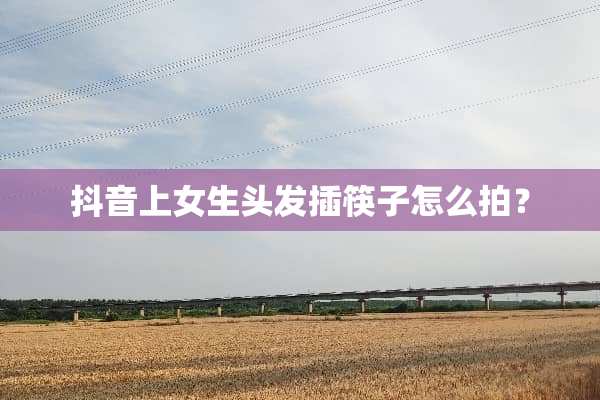 抖音上女生头发插筷子怎么拍？
