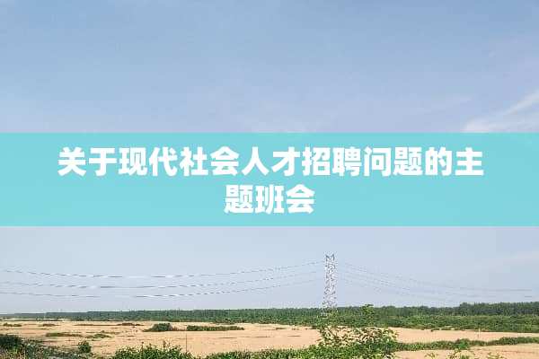 关于现代社会人才招聘问题的主题班会