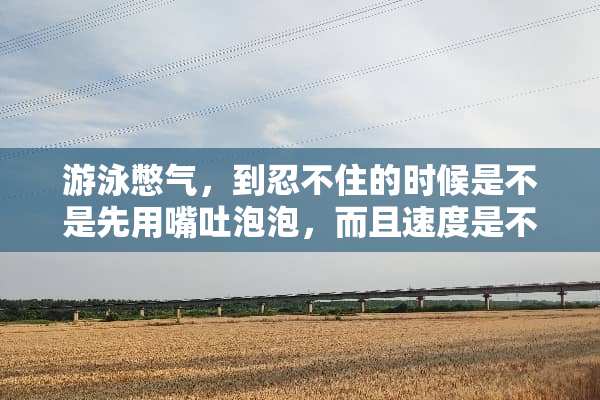 游泳憋气，到忍不住的时候是不是先用嘴吐泡泡，而且速度是不是一定要慢