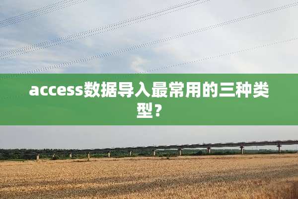 access数据导入最常用的三种类型？
