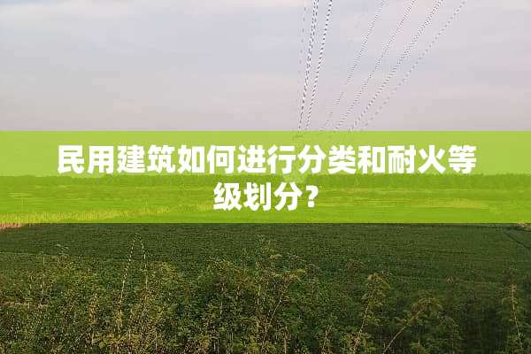民用建筑如何进行分类和耐火等级划分？