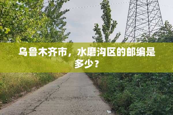 乌鲁木齐市，水磨沟区的邮编是多少？