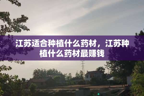 江苏适合种植什么药材，江苏种植什么药材最赚钱