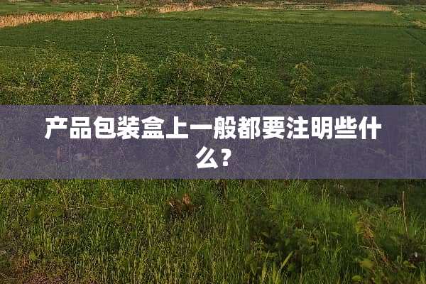 产品包装盒上一般都要注明些什么？