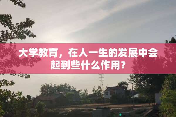 大学教育，在人一生的发展中会起到些什么作用？