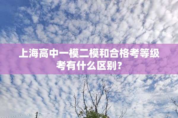 上海高中一模二模和合格考等级考有什么区别？