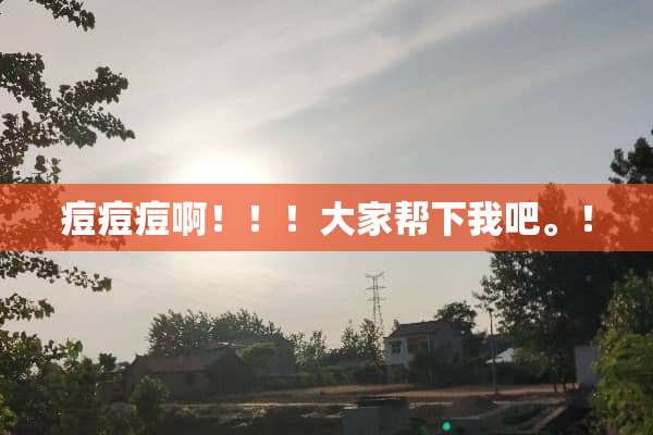 痘痘痘啊！！！大家帮下我吧。！