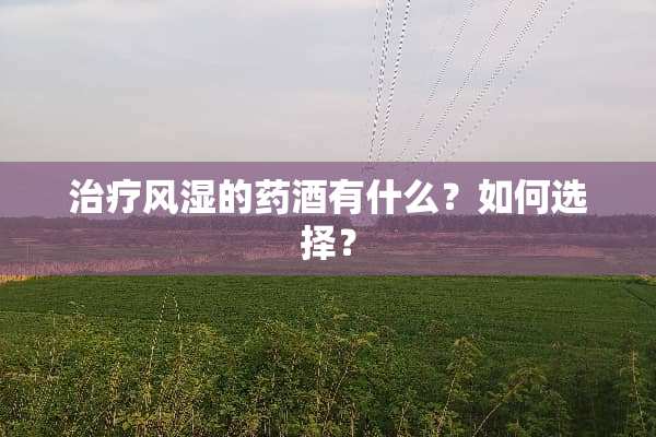 治疗风湿的药酒有什么？如何选择？