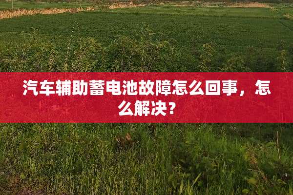 汽车辅助蓄电池故障怎么回事，怎么解决？