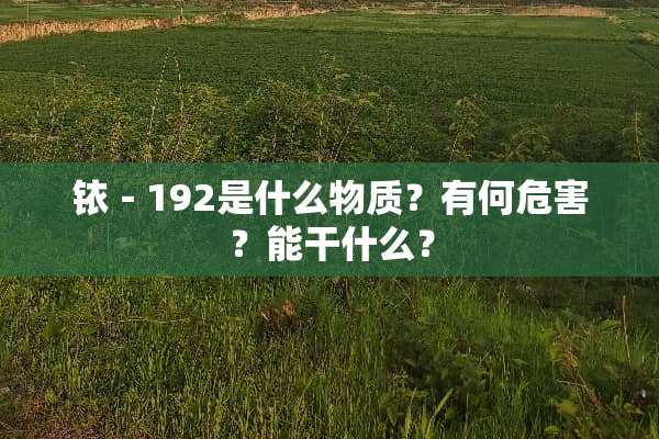 铱－192是什么物质？有何危害？能干什么？