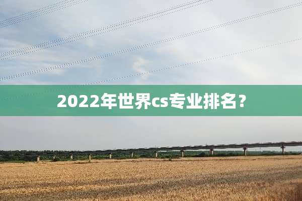 2022年世界cs专业排名？