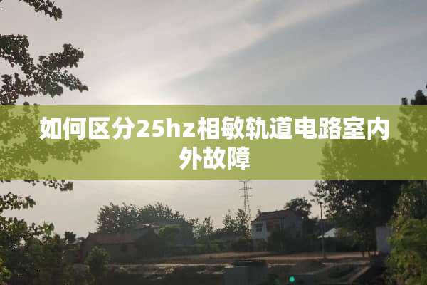如何区分25hz相敏轨道电路室内外故障
