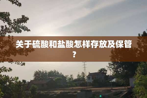 关于硫酸和**怎样存放及保管？