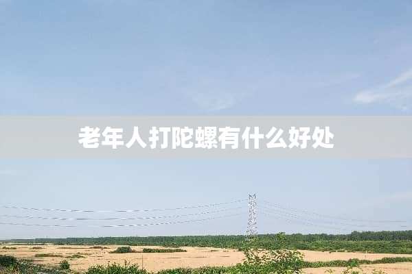 老年人打陀螺有什么好处