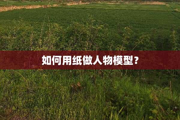 如何用纸做人物模型？