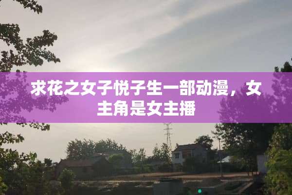 求花之女子悦子生一部动漫，女主角是女主播