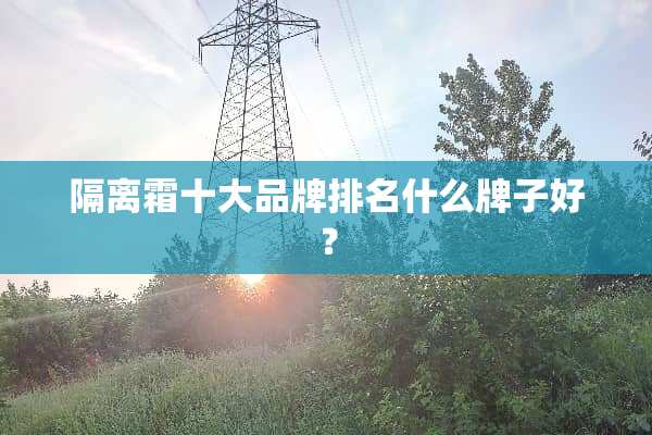 隔离霜十大品牌排名什么牌子好？