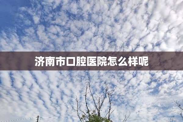 济南市口腔医院怎么样呢