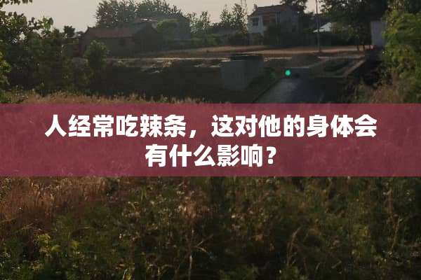 人经常吃辣条，这对他的身体会有什么影响？