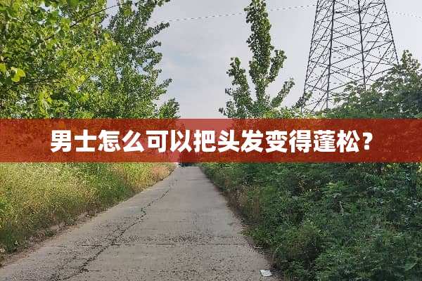 男士怎么可以把头发变得蓬松？
