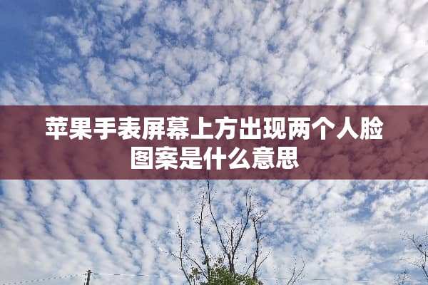 苹果手表屏幕上方出现两个人脸图案是什么意思
