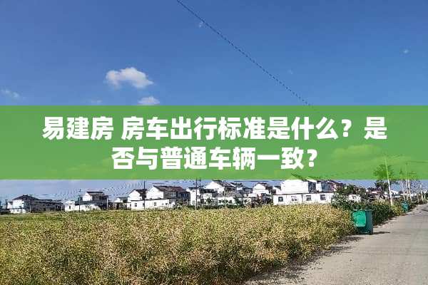 易建房 房车出行标准是什么？是否与普通车辆一致？