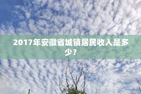 2017年安徽省城镇居民收入是多少？