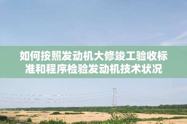 如何按照发动机大修竣工验收标准和程序检验发动机技术状况