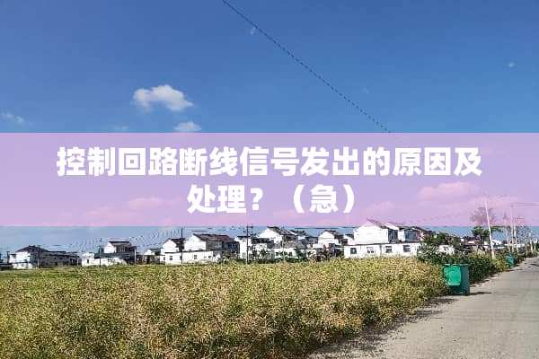 控制回路断线信号发出的原因及处理？（急）