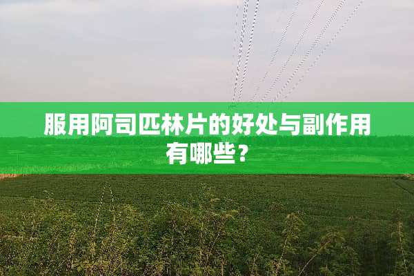 服用阿司匹林片的好处与副作用有哪些？
