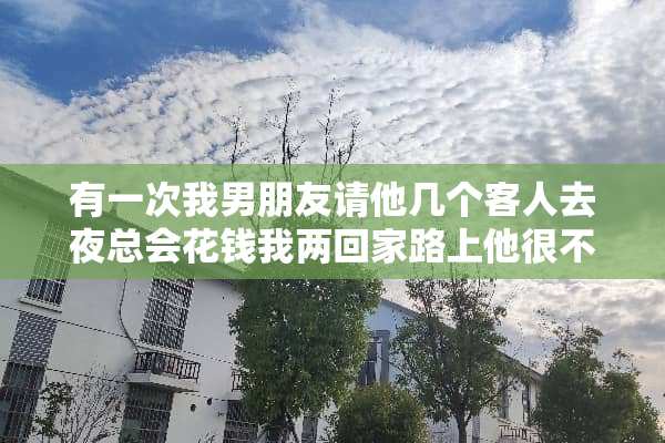 有一次我男朋友请他几个客人去***花钱我两回家路上他很不开心一直哼走很快？