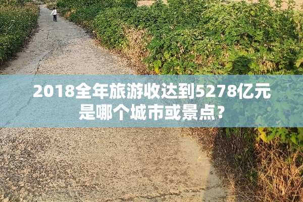 2018全年旅游收达到5278亿元是哪个城市或景点？