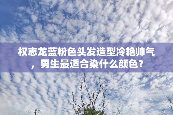 权志龙蓝粉色头发造型冷艳帅气，男生最适合染什么颜色？