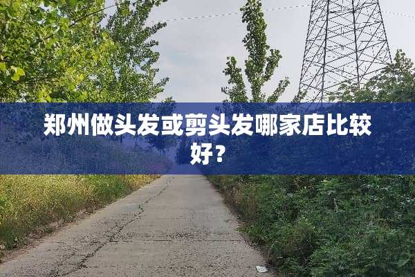 郑州做头发或剪头发哪家店比较好？