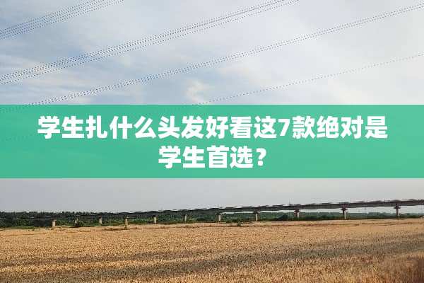 学生扎什么头发好看这7款绝对是学生首选？