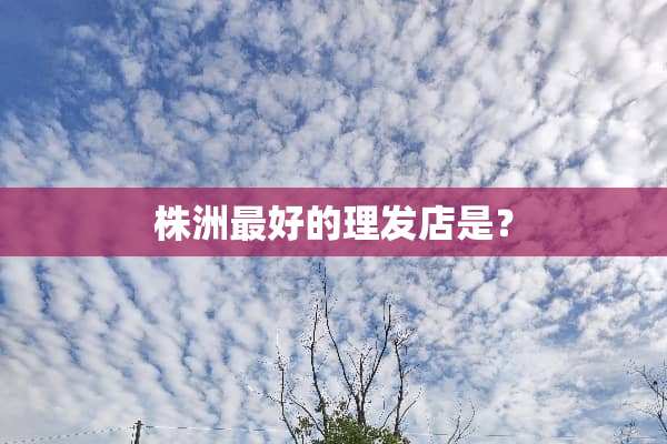株洲最好的理发店是？