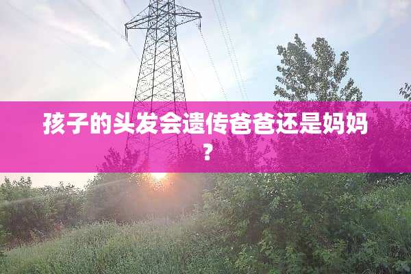 孩子的头发会遗传爸爸还是妈妈？