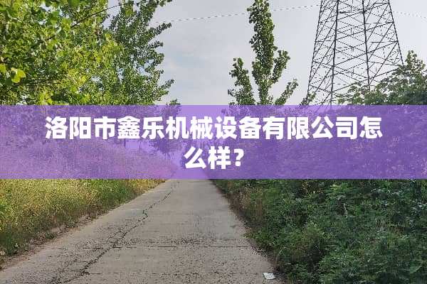 洛阳市鑫乐机械设备有限公司怎么样？