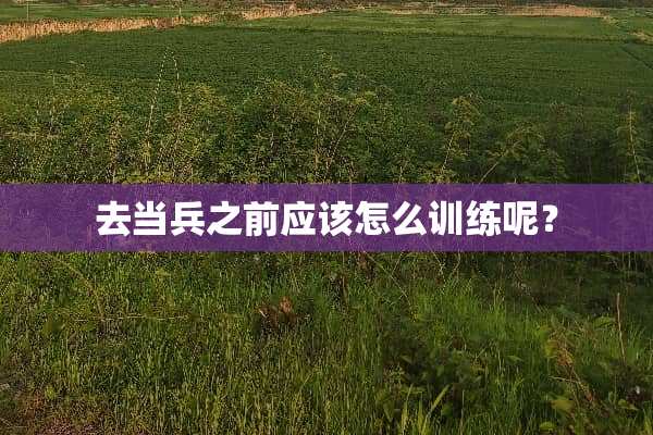 去当兵之前应该怎么训练呢？