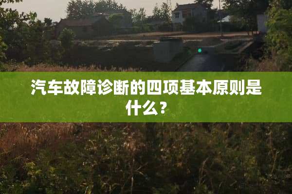 汽车故障诊断的四项基本原则是什么？