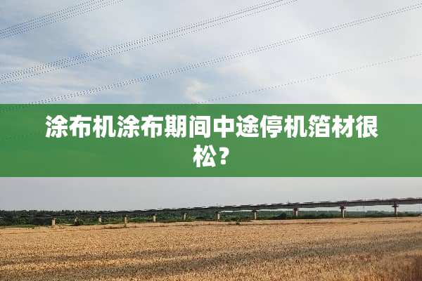 涂布机涂布期间中途停机箔材很松？