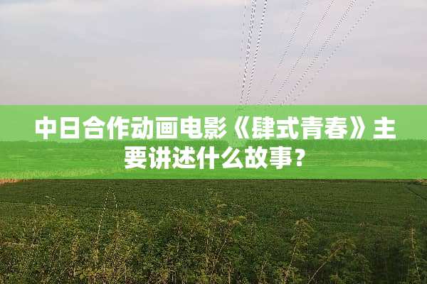 中日合作动画电影《肆式青春》主要讲述什么故事？