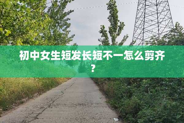 初中女生短发长短不一怎么剪齐？