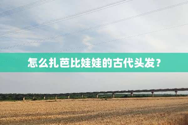 怎么扎芭比娃娃的古代头发？