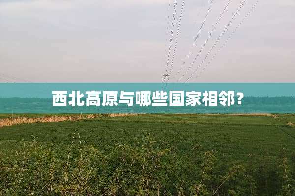 西北高原与哪些国家相邻？