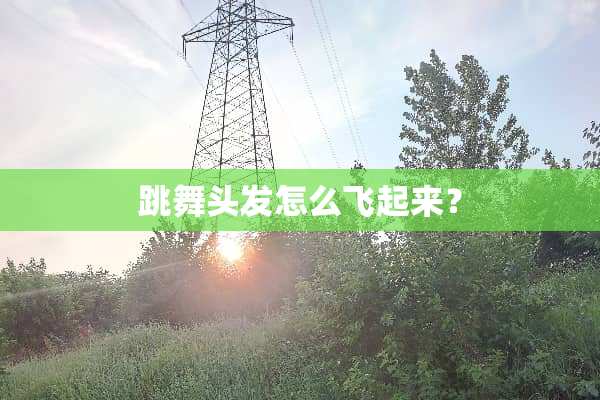 跳舞头发怎么飞起来？