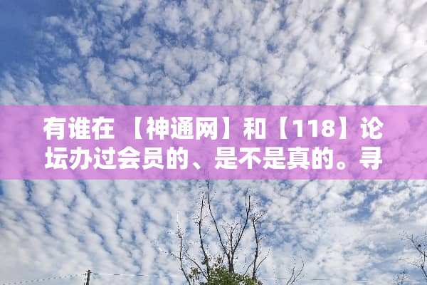 有谁在 【神通网】和【118】论坛办过会员的、是不是真的。寻知音人、。。。