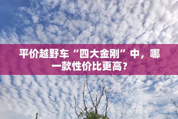 平价越野车“四大金刚”中，哪一款性价比更高？