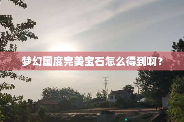 梦幻国度完美宝石怎么得到啊？